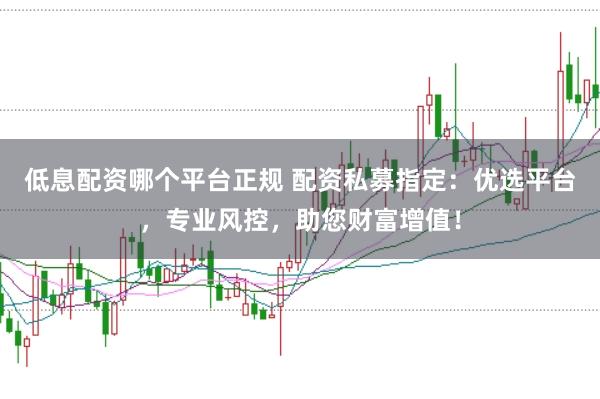 低息配资哪个平台正规 配资私募指定:优选平台,专业风控,助您财富增值!