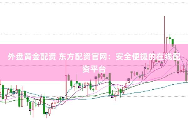 外盘黄金配资 东方配资官网：安全便捷的在线配资平台