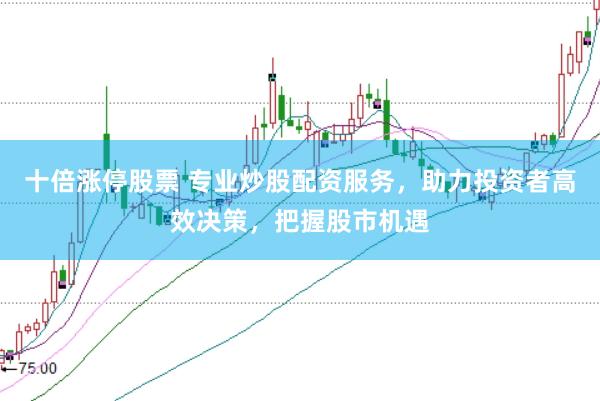 十倍涨停股票 专业炒股配资服务，助力投资者高效决策，把握股市机遇