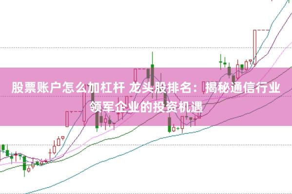 股票账户怎么加杠杆 龙头股排名:揭秘通信行业领军企业的投资机遇