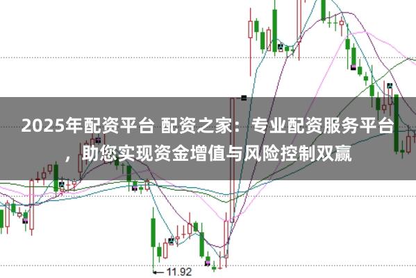 2025年配资平台 配资之家：专业配资服务平台，助您实现资金增值与风险控制双赢