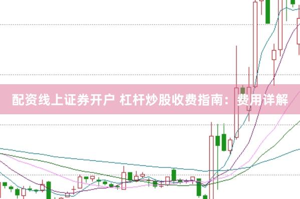 配资线上证券开户 杠杆炒股收费指南：费用详解