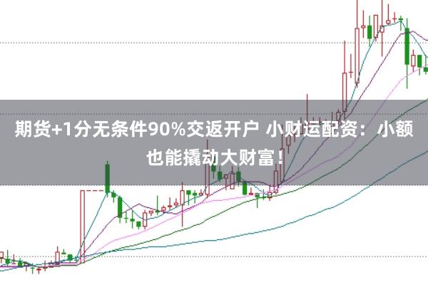 期货+1分无条件90%交返开户 小财运配资：小额也能撬动大财富！