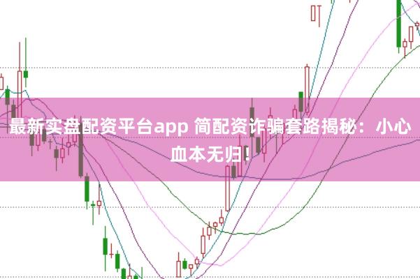 最新实盘配资平台app 简配资诈骗套路揭秘：小心血本无归！