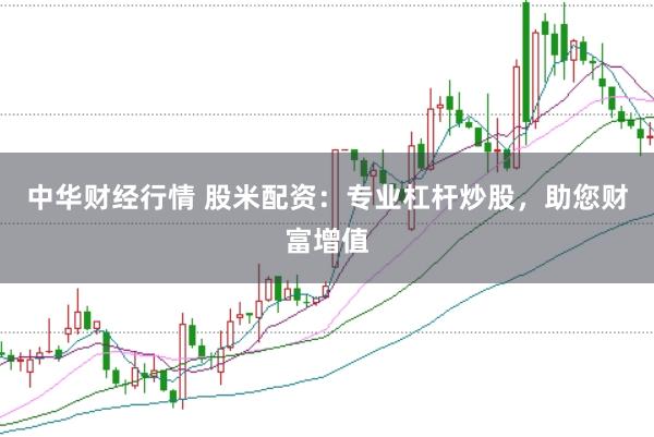 中华财经行情 股米配资：专业杠杆炒股，助您财富增值