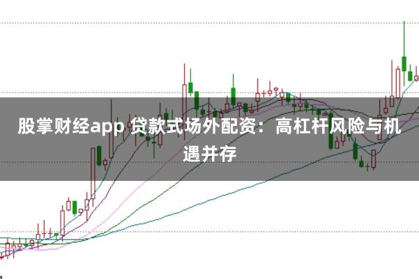 股掌财经app 贷款式场外配资:高杠杆风险与机遇并存
