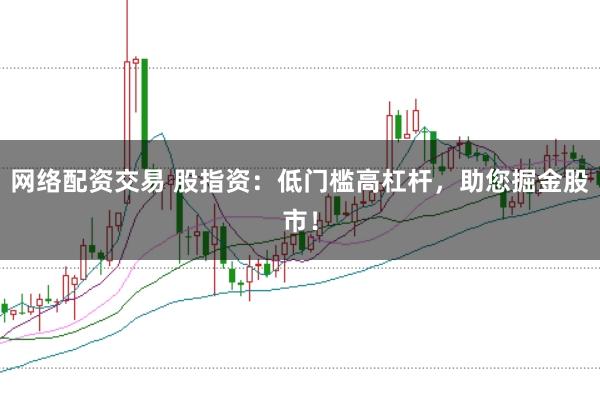 网络配资交易 股指资：低门槛高杠杆，助您掘金股市！