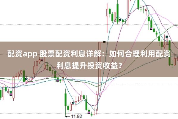 配资app 股票配资利息详解:如何合理利用配资利息提升投资收益?