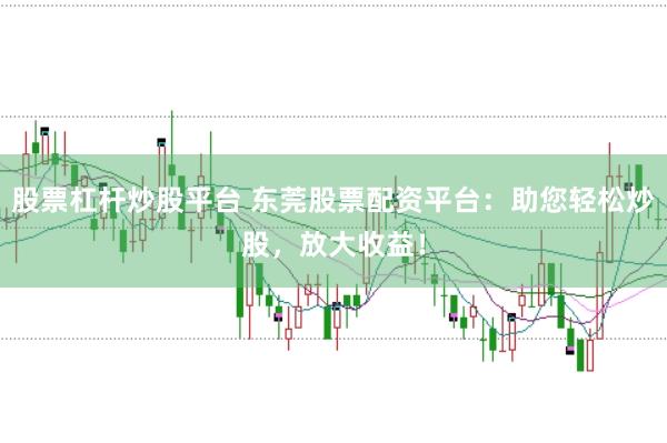 股票杠杆炒股平台 东莞股票配资平台：助您轻松炒股，放大收益！