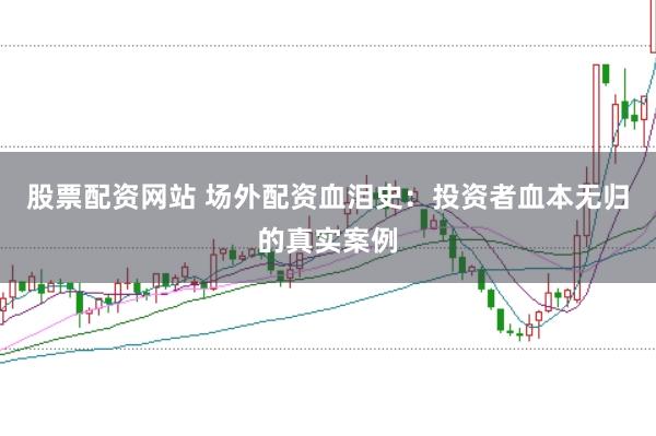 股票配资网站 场外配资血泪史：投资者血本无归的真实案例