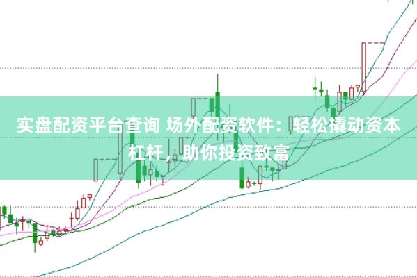 实盘配资平台查询 场外配资软件：轻松撬动资本杠杆，助你投资致富