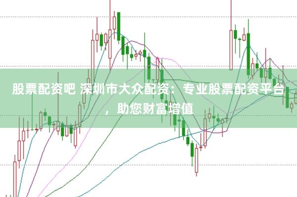 股票配资吧 深圳市大众配资:专业股票配资平台,助您财富增值