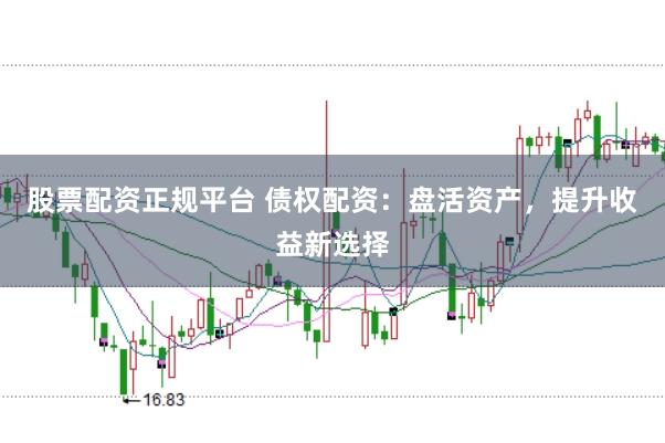 股票配资正规平台 债权配资:盘活资产,提升收益新选择