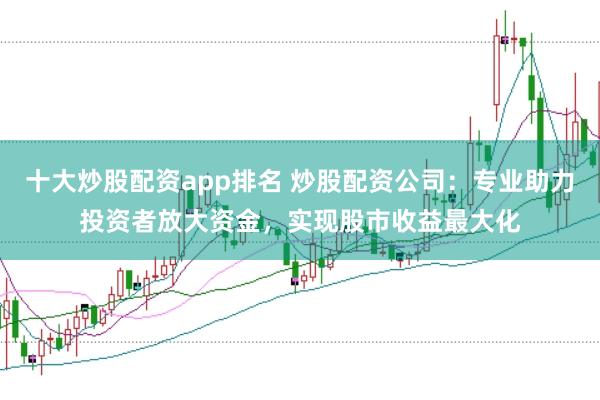 十大炒股配资app排名 炒股配资公司：专业助力投资者放大资金，实现股市收益最大化