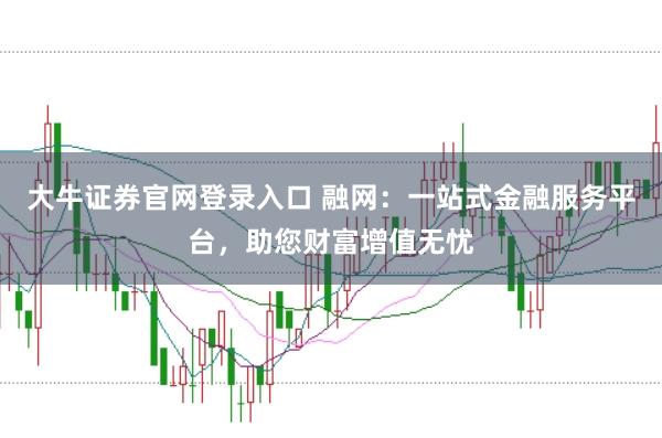 大牛证券官网登录入口 融网：一站式金融服务平台，助您财富增值无忧