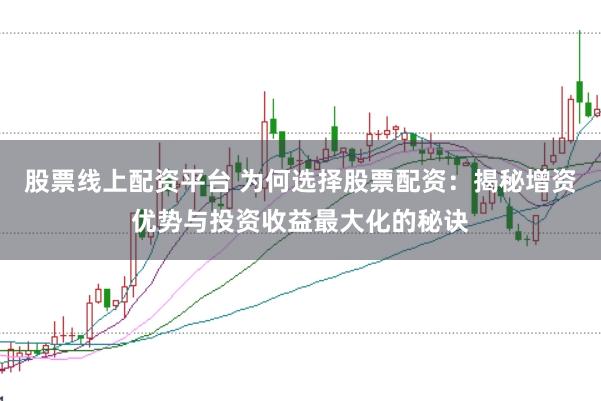 股票线上配资平台 为何选择股票配资：揭秘增资优势与投资收益最大化的秘诀