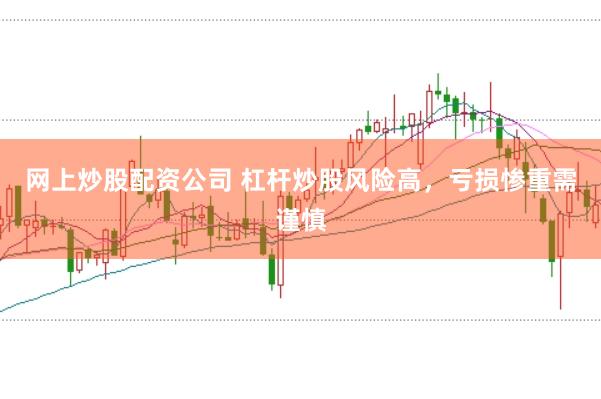 网上炒股配资公司 杠杆炒股风险高,亏损惨重需谨慎