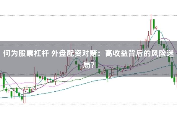 何为股票杠杆 外盘配资对赌：高收益背后的风险迷局？