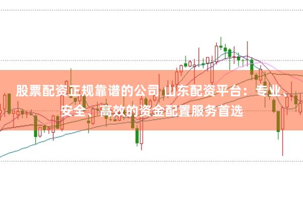 股票配资正规靠谱的公司 山东配资平台:专业、安全、高效的资金配置服务首选