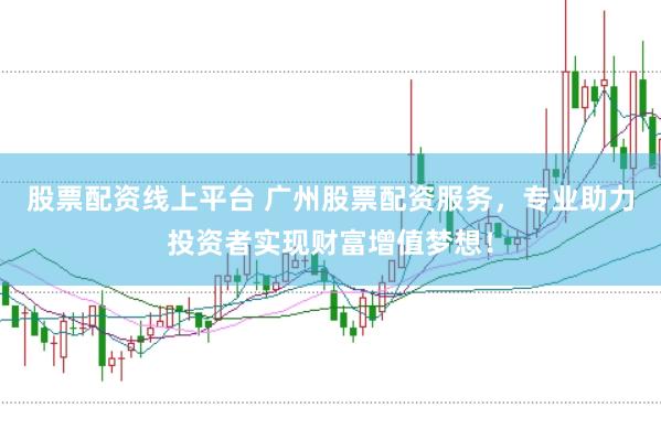 股票配资线上平台 广州股票配资服务，专业助力投资者实现财富增值梦想！