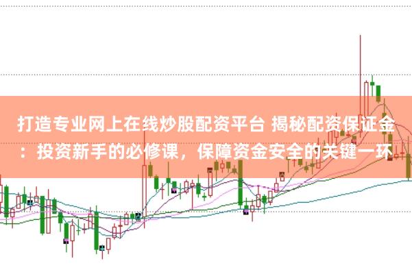 打造专业网上在线炒股配资平台 揭秘配资保证金：投资新手的必修课，保障资金安全的关键一环
