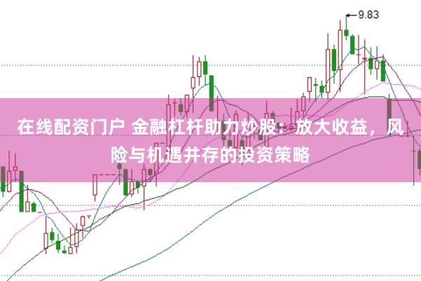在线配资门户 金融杠杆助力炒股：放大收益，风险与机遇并存的投资策略