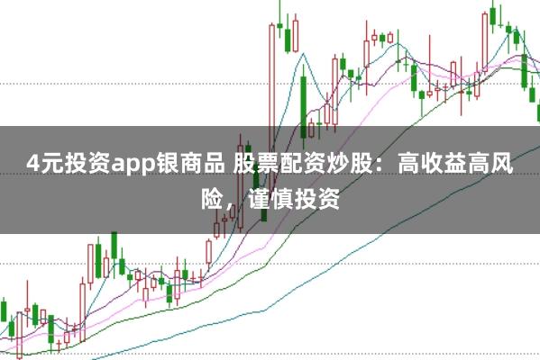 4元投资app银商品 股票配资炒股：高收益高风险，谨慎投资