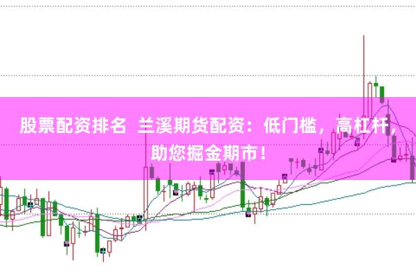 股票配资排名  兰溪期货配资：低门槛，高杠杆，助您掘金期市！