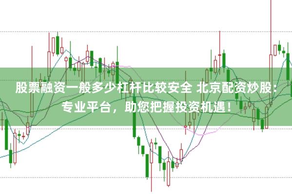 股票融资一般多少杠杆比较安全 北京配资炒股：专业平台，助您把握投资机遇！