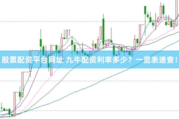 股票配资平台网址 九牛配资利率多少？一览表速查！