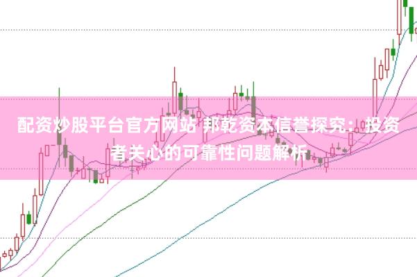配资炒股平台官方网站 邦乾资本信誉探究：投资者关心的可靠性问题解析