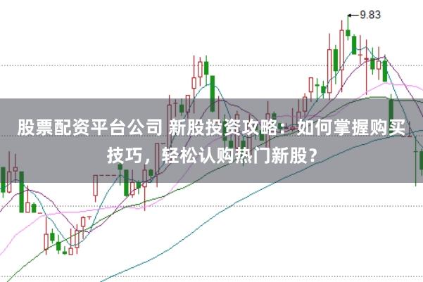 股票配资平台公司 新股投资攻略：如何掌握购买技巧，轻松认购热门新股？