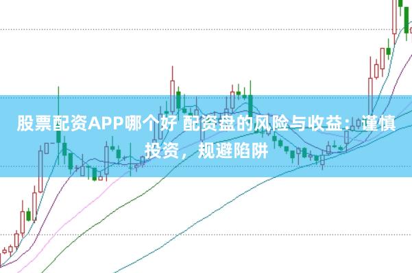 股票配资APP哪个好 配资盘的风险与收益：谨慎投资，规避陷阱