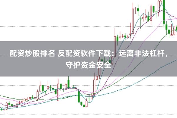 配资炒股排名 反配资软件下载：远离非法杠杆，守护资金安全