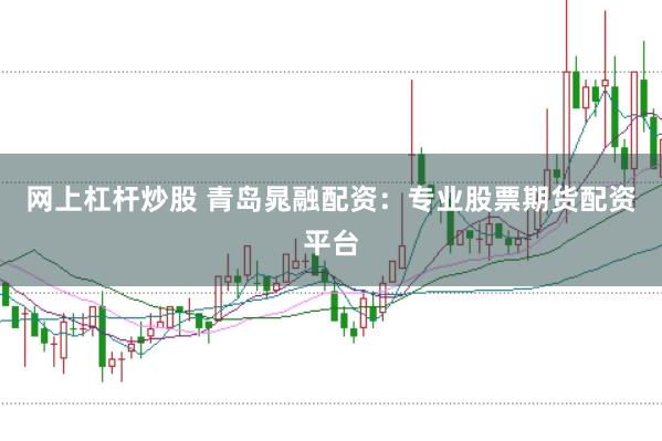 网上杠杆炒股 青岛晁融配资：专业股票期货配资平台