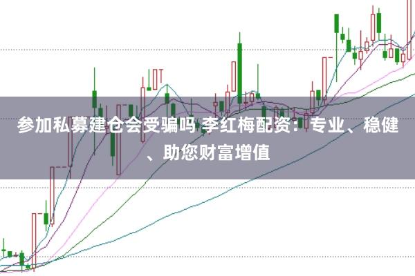 参加私募建仓会受骗吗 李红梅配资：专业、稳健、助您财富增值