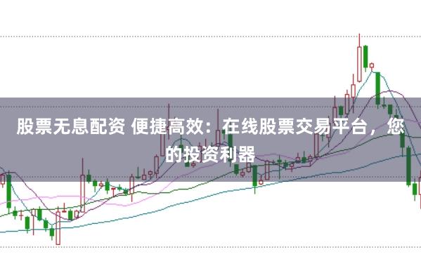 股票无息配资 便捷高效：在线股票交易平台，您的投资利器