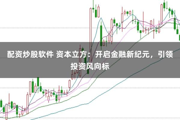 配资炒股软件 资本立方：开启金融新纪元，引领投资风向标