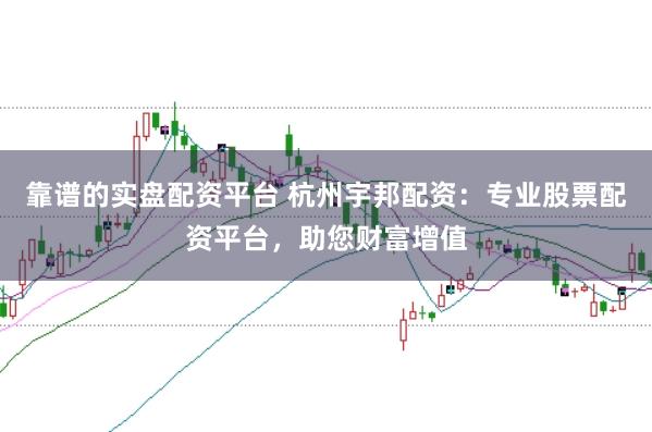 靠谱的实盘配资平台 杭州宇邦配资：专业股票配资平台，助您财富增值