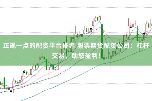 正规一点的配资平台排名 股票期货配资公司：杠杆交易，助您盈利！