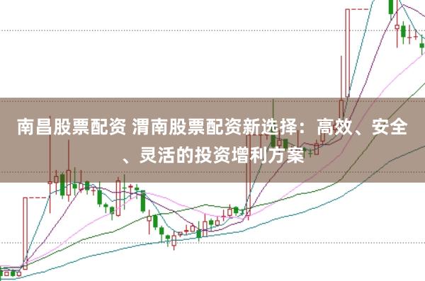 南昌股票配资 渭南股票配资新选择：高效、安全、灵活的投资增利方案