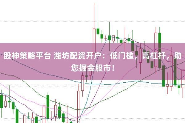 股神策略平台 潍坊配资开户：低门槛，高杠杆，助您掘金股市！