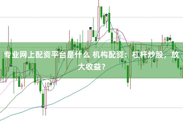 专业网上配资平台是什么 机构配资：杠杆炒股，放大收益？
