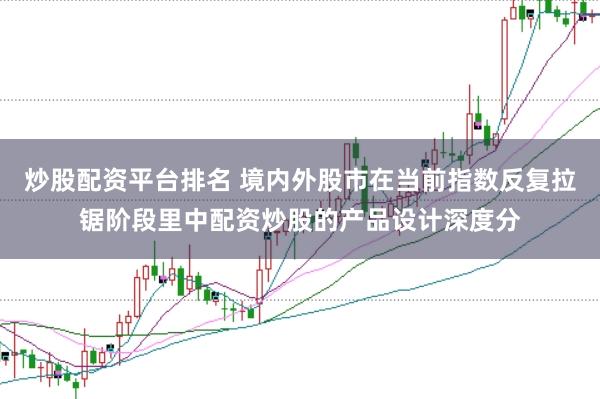 炒股配资平台排名 境内外股市在当前指数反复拉锯阶段里中配资炒股的产品设计深度分