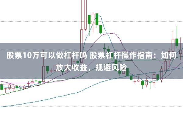 股票10万可以做杠杆吗 股票杠杆操作指南：如何放大收益，规避风险