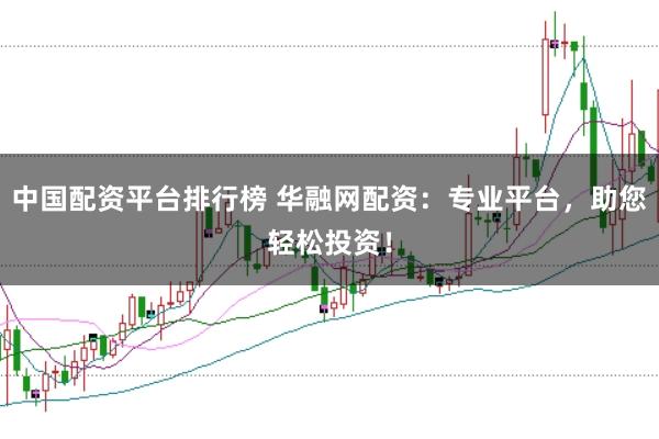 中国配资平台排行榜 华融网配资：专业平台，助您轻松投资！