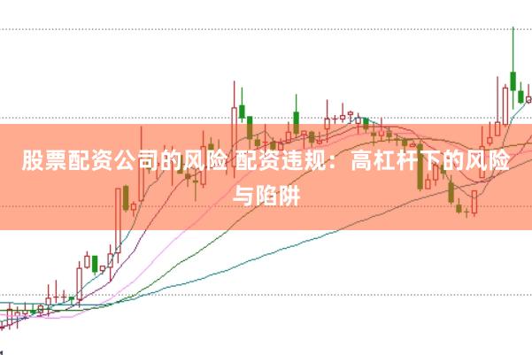 股票配资公司的风险 配资违规：高杠杆下的风险与陷阱