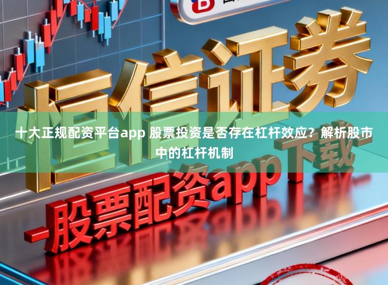 十大正规配资平台app 股票投资是否存在杠杆效应？解析股市中的杠杆机制