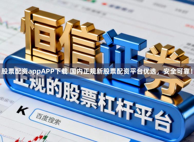 股票配资appAPP下载 国内正规新股票配资平台优选，安全可靠！