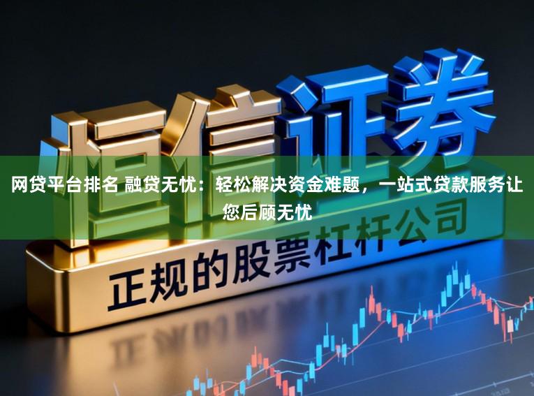 网贷平台排名 融贷无忧：轻松解决资金难题，一站式贷款服务让您后顾无忧